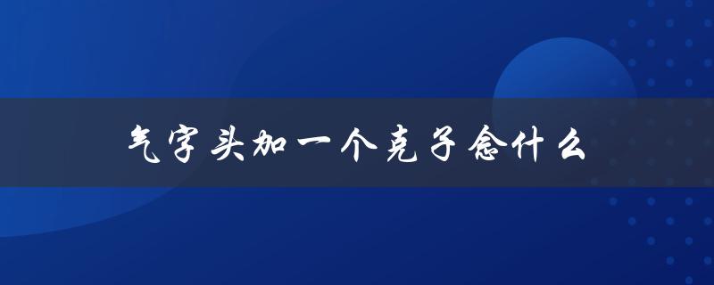 气字头加一个克子念什么（气字头加一个克是什么字）