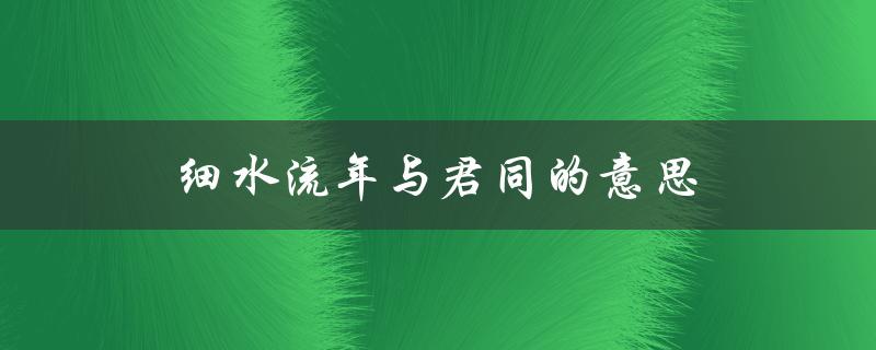 细水流年与君同的意思（时光静好，与你共享）