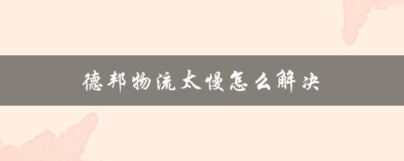 德邦物流太慢怎么解决（德邦物流如何寄送）