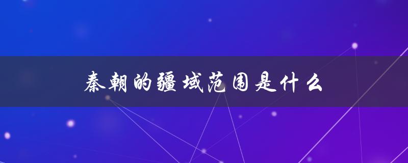 秦朝的疆域范围是什么（秦朝北疆域何在）