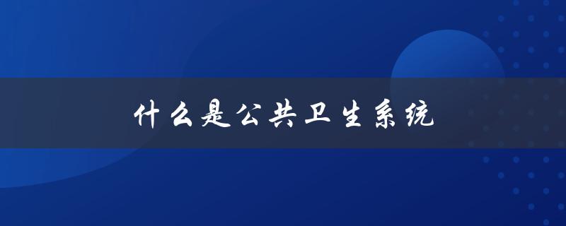 什么是公共卫生系统（重要性和功能）