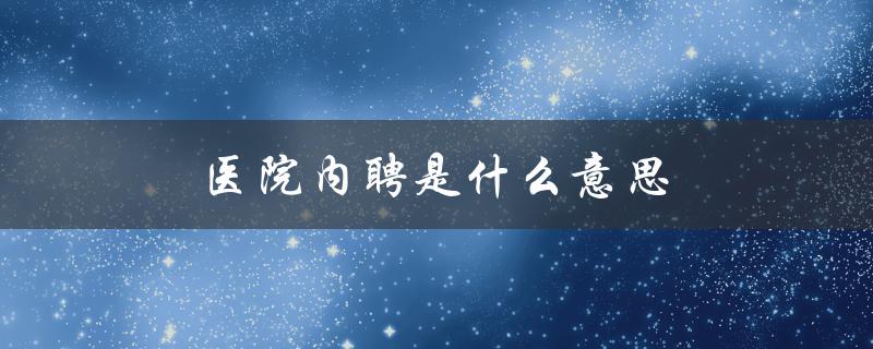 医院内聘是什么意思（医院自聘的含义是什么）