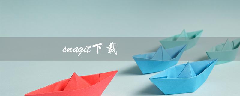 snagit下载（如何下载Snagit电脑版）