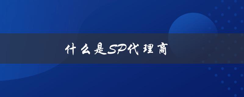 什么是SP代理商及其作用？