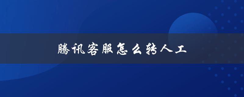 腾讯客服怎么转人工（腾讯客服如何转人工接听电话）