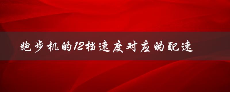 跑步机的12档速度对应的配速（跑步机12档位速度是多少）