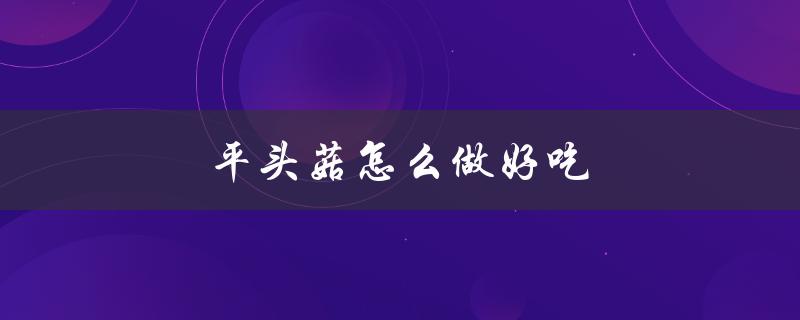 平头菇怎么做好吃（如何做好吃的平头菇）