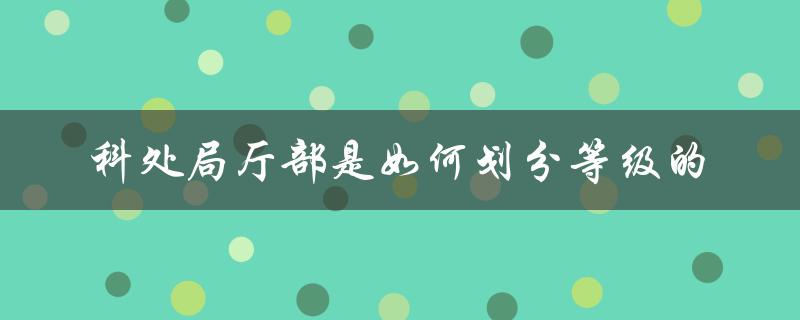 科处局厅部等级划分的标准和特点