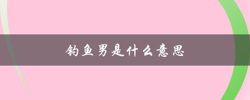 钓鱼男是什么意思（什么是钓鱼男）