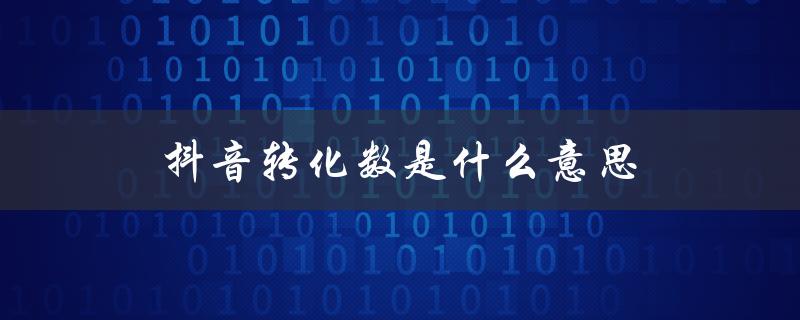 抖音转化数是什么意思（抖音转化是什么）