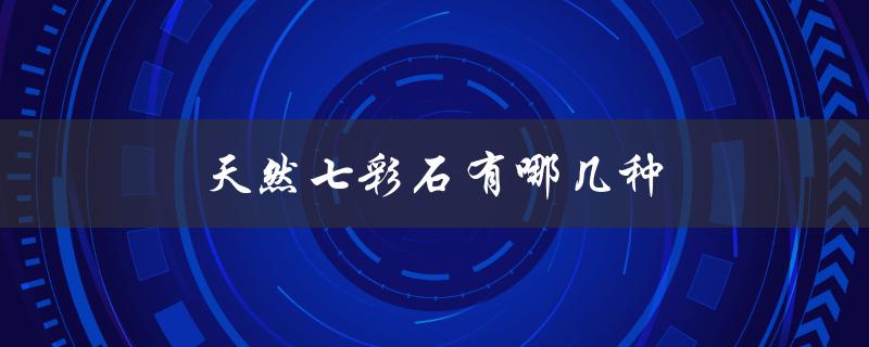天然七彩石有哪几种（天然七彩石价格）