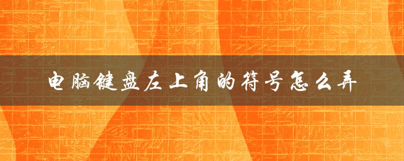 电脑键盘左上角的符号怎么弄（电脑键盘左上角键是什么）