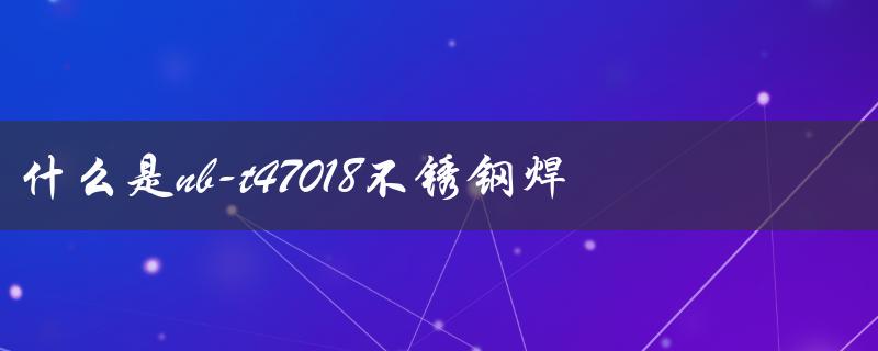 什么是nb-t47018不锈钢焊条及其特点？