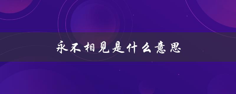 永不相见是什么意思（缘分已尽，如何表达）