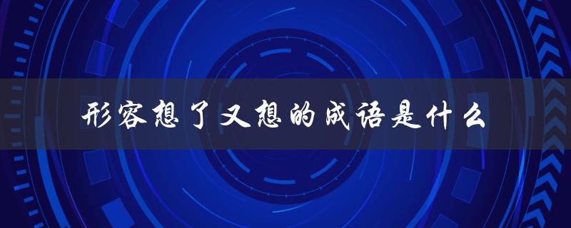 形容想了又想的成语是什么（想象形容的成语有哪些）