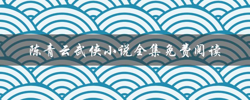 陈青云武侠小说全集免费阅读（陈青云的武侠小说全集免费阅读是什么）