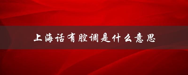 上海话有腔调是什么意思（上海话腔调是啥）