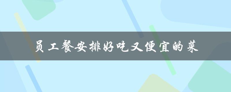 员工餐安排好吃又便宜的菜（员工餐有哪些好吃又便宜的菜）