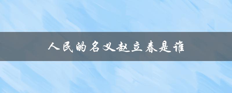 人民的名义赵立春是谁（人名的赵立春是谁）