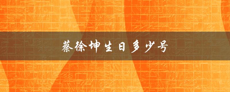 蔡徐坤生日多少号（蔡徐坤生日是几月几号）
