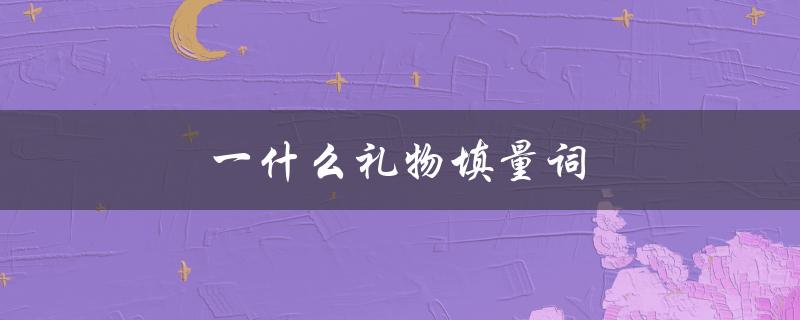 一什么礼物填量词（二年级要送什么礼物）