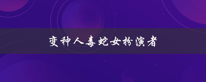 变种人毒蛇女扮演者（毒蛇女有哪些技能）