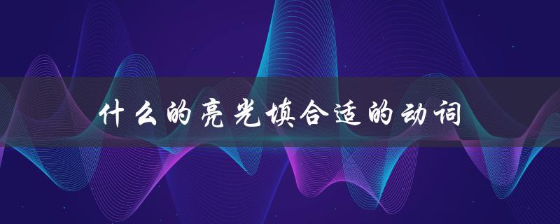什么的亮光填合适的动词（什么亮光填动词）