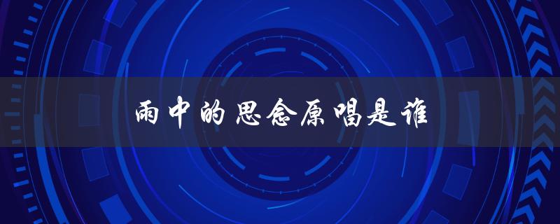 雨中的思念原唱是谁（雨中的思念原唱视频是什么）