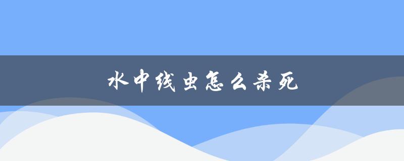 水中线虫怎么杀死（水中线虫处理方法）