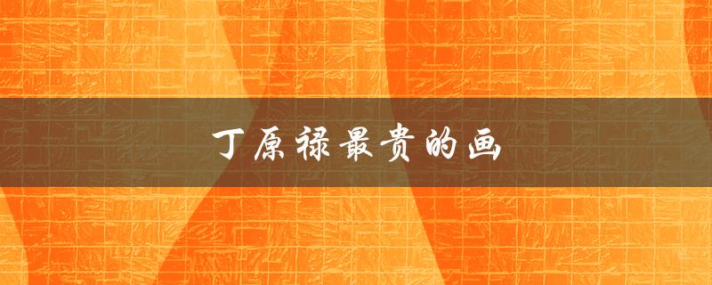 丁原禄最贵的画（丁原禄画作价格多少）