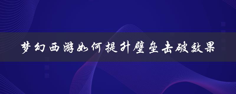 梦幻西游如何提升壁垒击破效果（如何击破梦幻西游手游的壁垒）