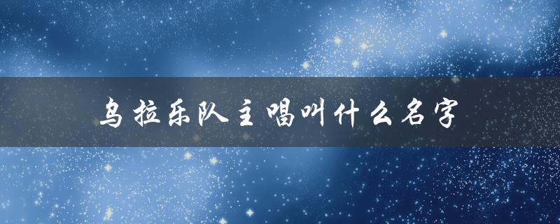 乌拉乐队主唱叫什么名字（乌拉盖的另一个名字是什么）
