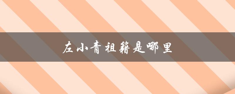 左小青祖籍是哪里（左小青祖籍在哪）