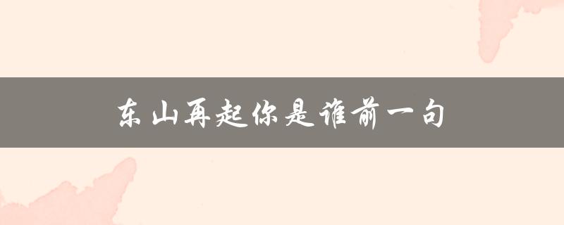 东山再起你是谁前一句（谁是东山再起的人）