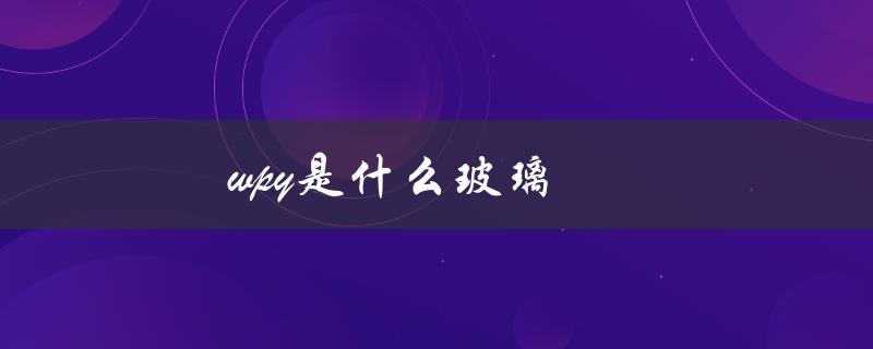 wpy是什么玻璃（wpy意思是什么）