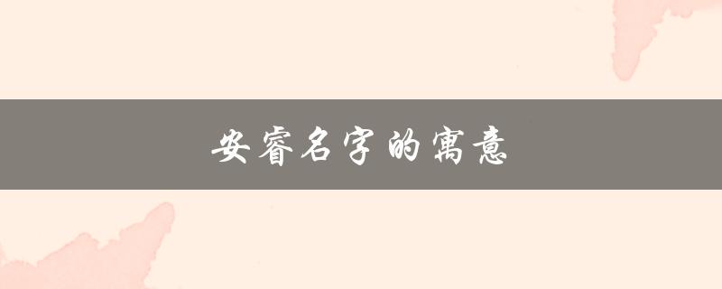 安睿名字的寓意（安睿名字寓意是什么）
