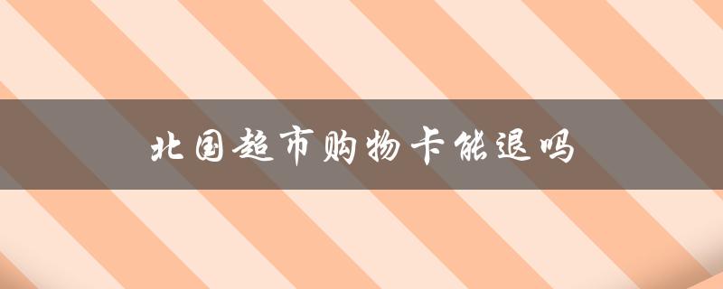北国超市购物卡能退吗（北国超市购物卡是什么）