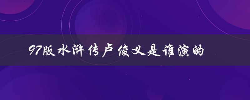 97版水浒传卢俊义是谁演的（卢俊义兵分是第几回）