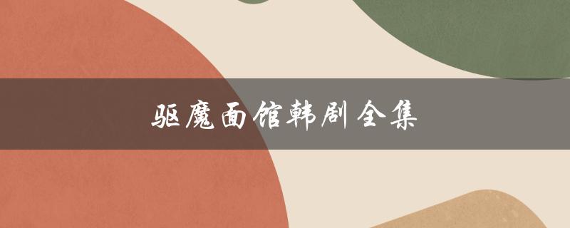 驱魔面馆韩剧全集（驱魔面馆韩剧免费完整版在线观看）