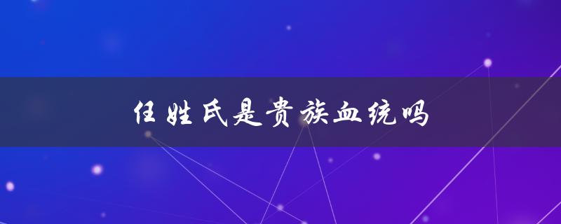 揭秘任氏家族的历史和血统传承