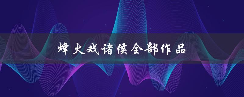 烽火戏诸侯全部作品（烽火戏诸侯作品顺序）