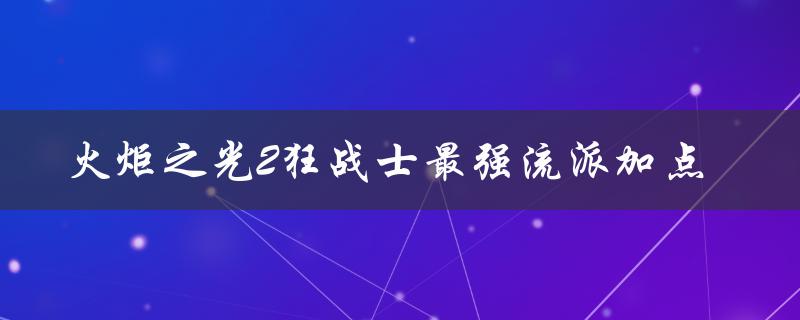 火炬之光2狂战士最强流派加点（火炬之光2狂战士加点攻略）