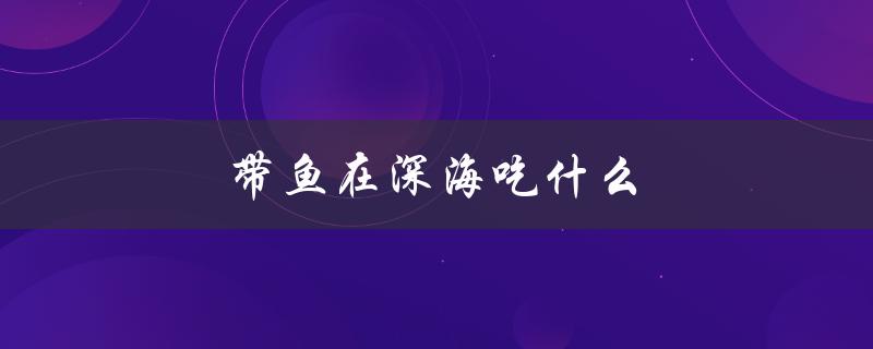 带鱼在深海吃什么（带鱼不能与何食物搭配）