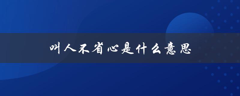 叫人不省心是什么意思（常见的情境和表现）