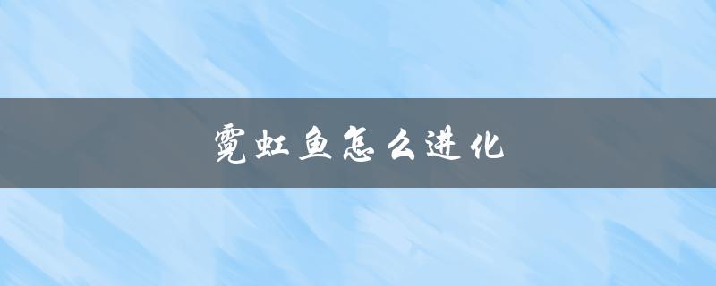 霓虹鱼怎么进化（霓虹鱼如何进化成小球飞鱼）