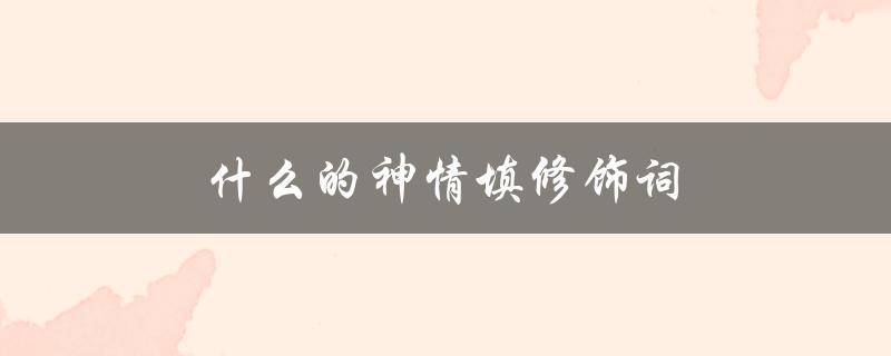 什么的神情填修饰词（神情修饰词是什么）