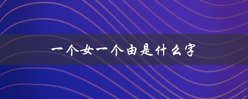 一个女一个由是什么字（女由什么字构成）