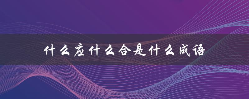 什么应什么合是什么成语（什么是什么应什么合）