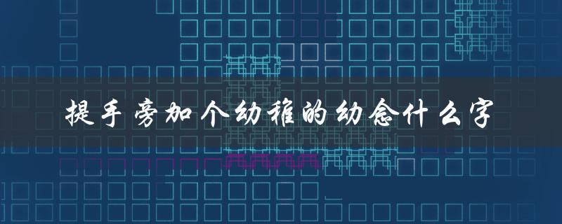 提手旁加个幼稚的幼念什么字（学写字的小学生必备技能）
