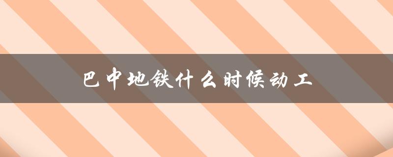 巴中地铁什么时候动工（大连7号地铁何时开工）